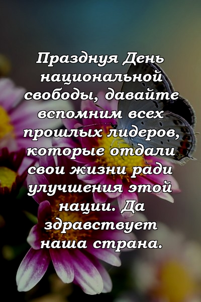 Празднуя День национальной свободы, давайте вспомним всех прошлых лидеров, которые отдали свои жизни ради улучшения этой нации. Да здравствует наша страна.