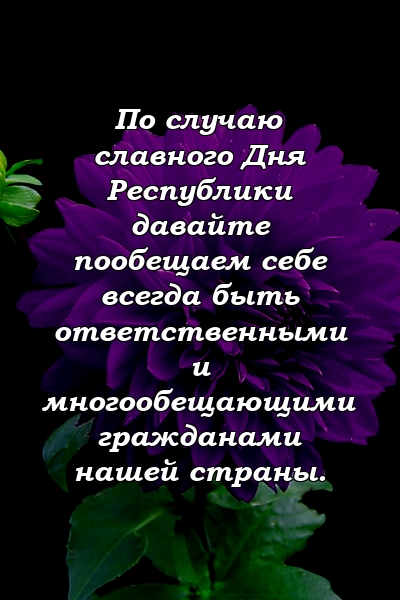 По случаю славного Дня Республики давайте пообещаем себе всегда быть ответственными и многообещающими гражданами нашей страны.