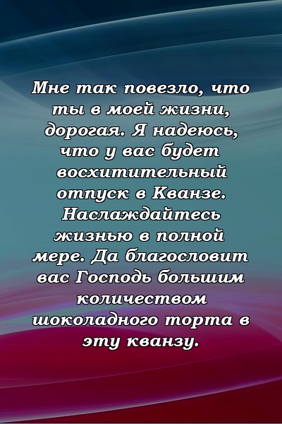 Мне так повезло, что ты в моей жизни, дорогая. Я надеюсь, что у вас будет восхитительный отпуск в Кванзе. Наслаждайтесь жизнью в полной мере. Да благословит вас Господь большим количеством шоколадного торта в эту кванзу.