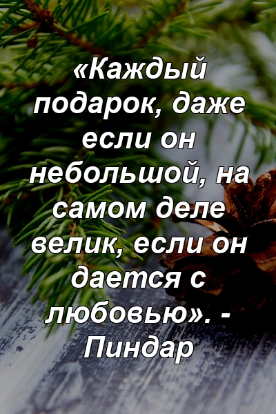 «Каждый подарок, даже если он небольшой, на самом деле велик, если он дается с любовью». - Пиндар