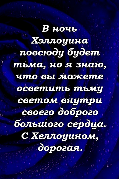 В ночь Хэллоуина повсюду будет тьма, но я знаю, что вы можете осветить тьму светом внутри своего доброго большого сердца. С Хеллоуином, дорогая.