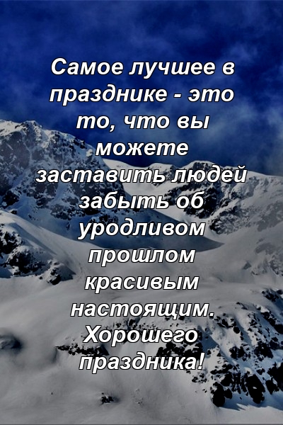 Самое лучшее в празднике - это то, что вы можете заставить людей забыть об уродливом прошлом красивым настоящим. Хорошего праздника!