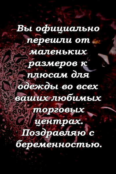 Вы официально перешли от маленьких размеров к плюсам для одежды во всех ваших любимых торговых центрах. Поздравляю с беременностью.