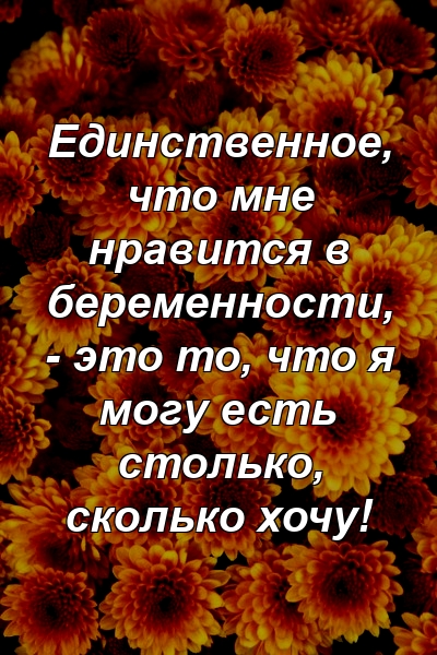 Единственное, что мне нравится в беременности, - это то, что я могу есть столько, сколько хочу!