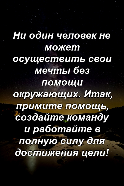 Ни один человек не может осуществить свои мечты без помощи окружающих. Итак, примите помощь, создайте команду и работайте в полную силу для достижения цели!