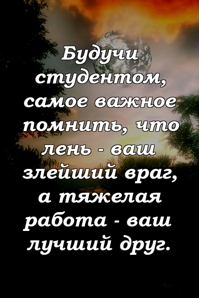 Будучи студентом, самое важное помнить, что лень - ваш злейший враг, а тяжелая работа - ваш лучший друг.