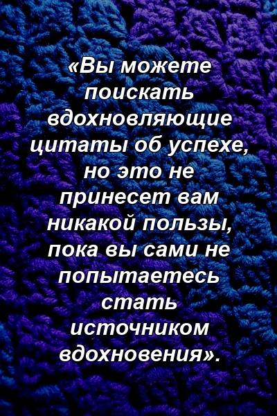 «Вы можете поискать вдохновляющие цитаты об успехе, но это не принесет вам никакой пользы, пока вы сами не попытаетесь стать источником вдохновения».