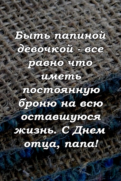 Быть папиной девочкой - все равно что иметь постоянную броню на всю оставшуюся жизнь. С Днем отца, папа!