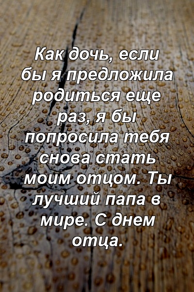 Как дочь, если бы я предложила родиться еще раз, я бы попросила тебя снова стать моим отцом. Ты лучший папа в мире. С днем ​​отца.