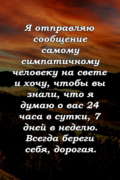 Я отправляю сообщение самому симпатичному человеку на свете и хочу, чтобы вы знали, что я думаю о вас 24 часа в сутки, 7 дней в неделю. Всегда береги себя, дорогая.