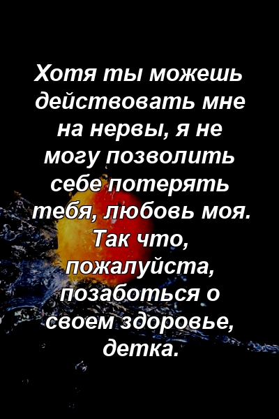 Хотя ты можешь действовать мне на нервы, я не могу позволить себе потерять тебя, любовь моя. Так что, пожалуйста, позаботься о своем здоровье, детка.