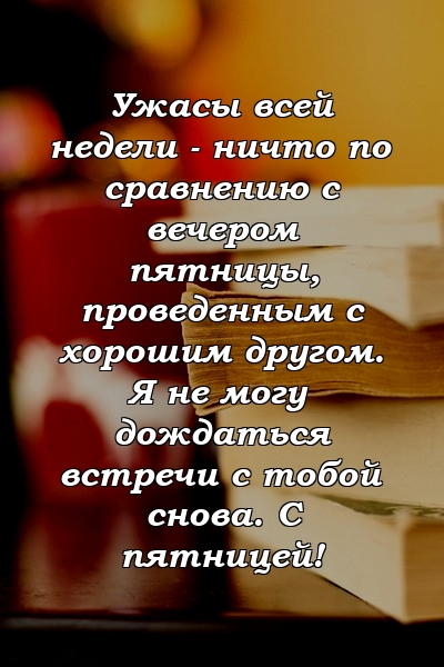 Ужасы всей недели - ничто по сравнению с вечером пятницы, проведенным с хорошим другом. Я не могу дождаться встречи с тобой снова. С пятницей!