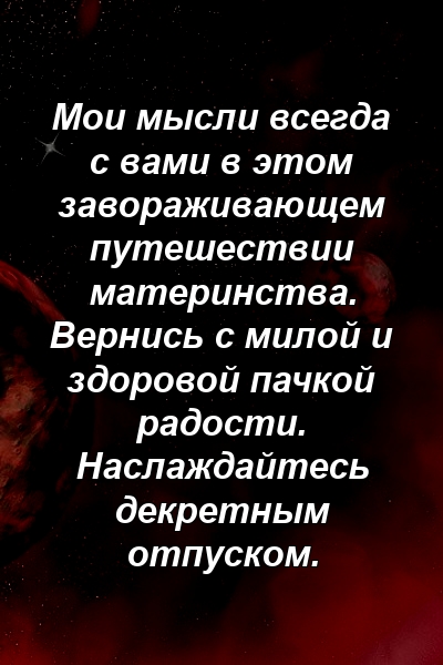 Мои мысли всегда с вами в этом завораживающем путешествии материнства. Вернись с милой и здоровой пачкой радости. Наслаждайтесь декретным отпуском.