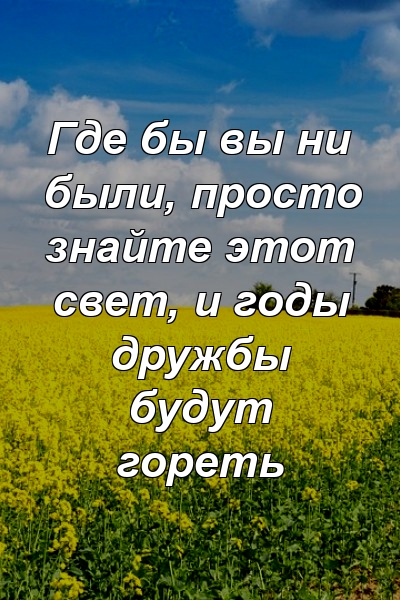 Где бы вы ни были, просто знайте этот свет, и годы дружбы будут гореть