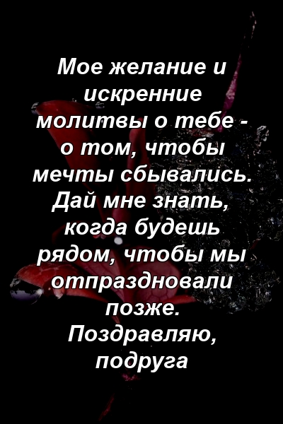 Мое желание и искренние молитвы о тебе - о том, чтобы мечты сбывались. Дай мне знать, когда будешь рядом, чтобы мы отпраздновали позже. Поздравляю, подруга