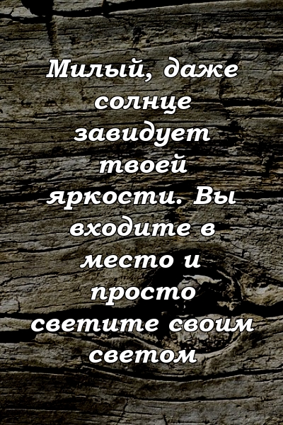 Милый, даже солнце завидует твоей яркости. Вы входите в место и просто светите своим светом