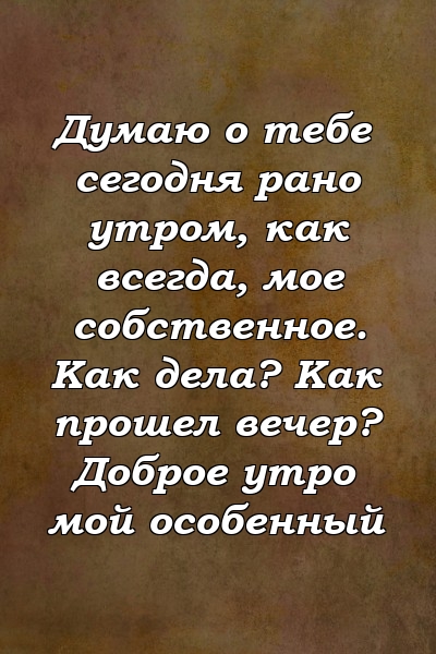 Думаю о тебе сегодня рано утром, как всегда, мое собственное. Как дела? Как прошел вечер? Доброе утро мой особенный