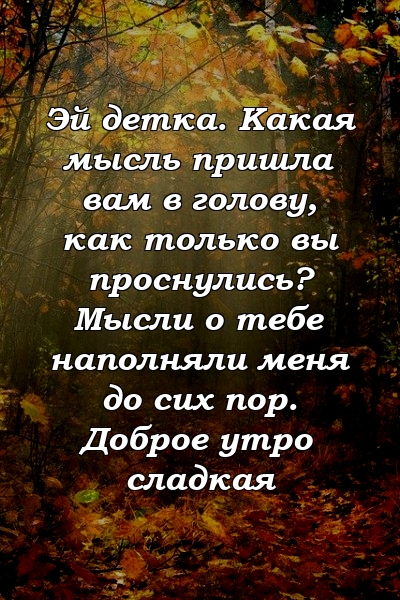 Эй детка. Какая мысль пришла вам в голову, как только вы проснулись? Мысли о тебе наполняли меня до сих пор. Доброе утро сладкая