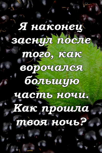 Я наконец заснул после того, как ворочался большую часть ночи. Как прошла твоя ночь?