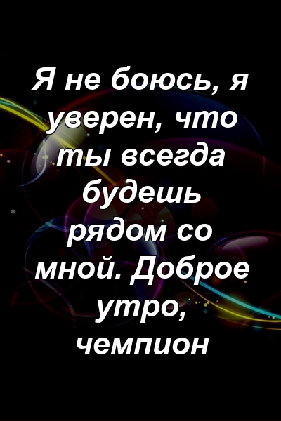 Я не боюсь, я уверен, что ты всегда будешь рядом со мной. Доброе утро, чемпион