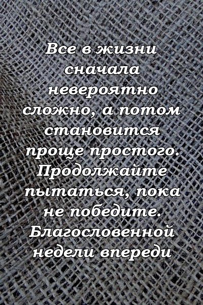 Все в жизни сначала невероятно сложно, а потом становится проще простого. Продолжайте пытаться, пока не победите. Благословенной недели впереди