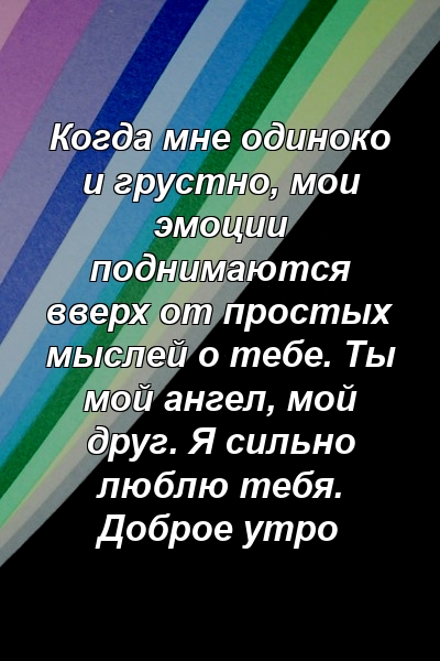 Когда мне одиноко и грустно, мои эмоции поднимаются вверх от простых мыслей о тебе. Ты мой ангел, мой друг. Я сильно люблю тебя. Доброе утро