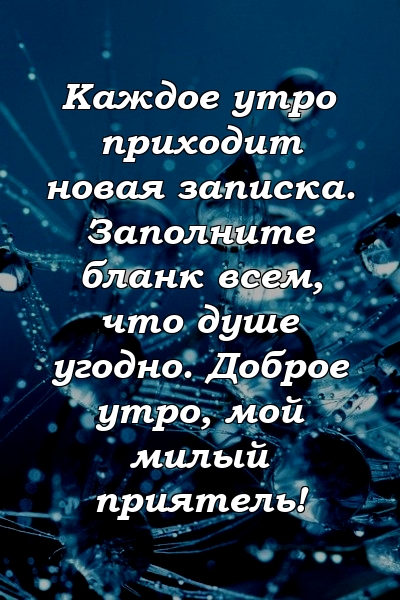 Каждое утро приходит новая записка. Заполните бланк всем, что душе угодно. Доброе утро, мой милый приятель!