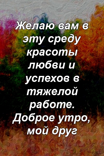 Желаю вам в эту среду красоты любви и успехов в тяжелой работе. Доброе утро, мой друг