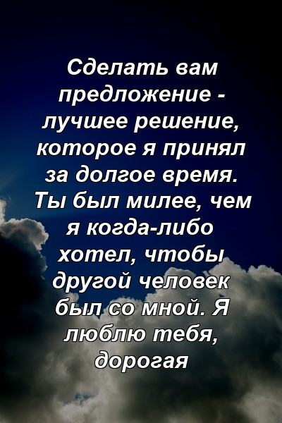 Сделать вам предложение - лучшее решение, которое я принял за долгое время. Ты был милее, чем я когда-либо хотел, чтобы другой человек был со мной. Я люблю тебя, дорогая