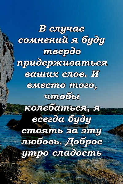 В случае сомнений я буду твердо придерживаться ваших слов. И вместо того, чтобы колебаться, я всегда буду стоять за эту любовь. Доброе утро сладость