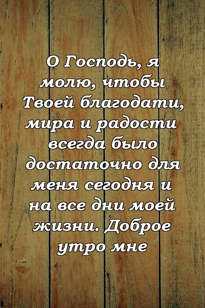 О Господь, я молю, чтобы Твоей благодати, мира и радости всегда было достаточно для меня сегодня и на все дни моей жизни. Доброе утро мне