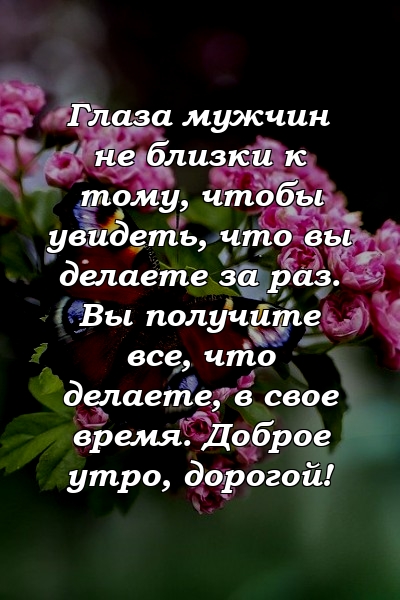 Глаза мужчин не близки к тому, чтобы увидеть, что вы делаете за раз. Вы получите все, что делаете, в свое время. Доброе утро, дорогой!