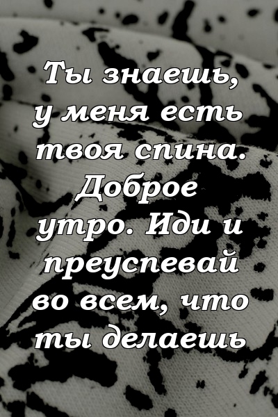 Ты знаешь, у меня есть твоя спина. Доброе утро. Иди и преуспевай во всем, что ты делаешь