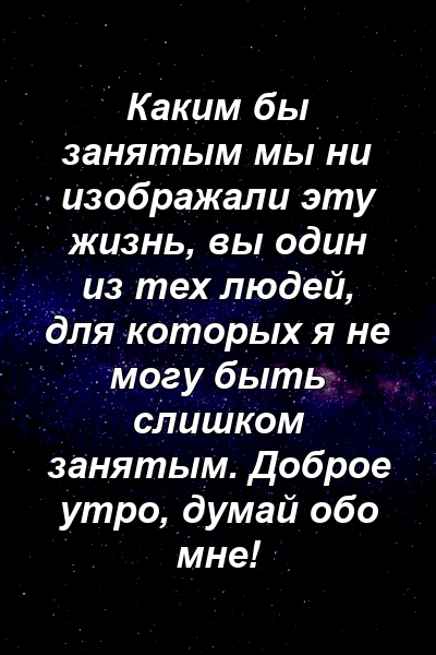 Каким бы занятым мы ни изображали эту жизнь, вы один из тех людей, для которых я не могу быть слишком занятым. Доброе утро, думай обо мне!