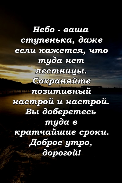 Небо - ваша ступенька, даже если кажется, что туда нет лестницы. Сохраняйте позитивный настрой и настрой. Вы доберетесь туда в кратчайшие сроки. Доброе утро, дорогой!