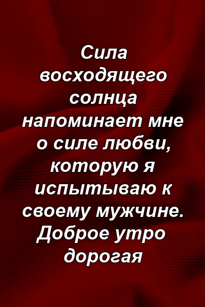 Сила восходящего солнца напоминает мне о силе любви, которую я испытываю к своему мужчине. Доброе утро дорогая