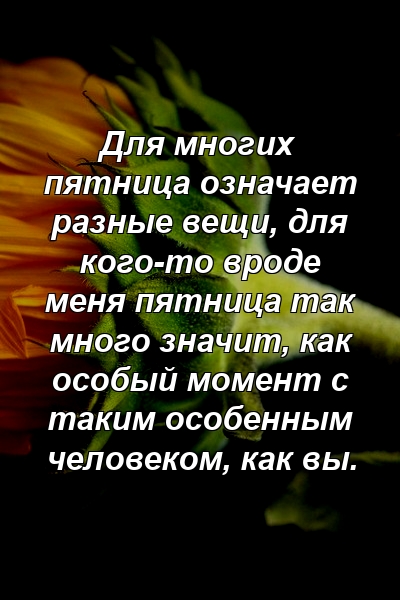 Для многих пятница означает разные вещи, для кого-то вроде меня пятница так много значит, как особый момент с таким особенным человеком, как вы.