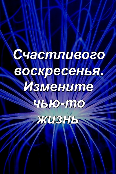 Счастливого воскресенья. Измените чью-то жизнь