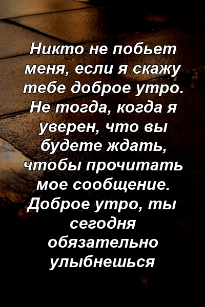 Никто не побьет меня, если я скажу тебе доброе утро. Не тогда, когда я уверен, что вы будете ждать, чтобы прочитать мое сообщение. Доброе утро, ты сегодня обязательно улыбнешься