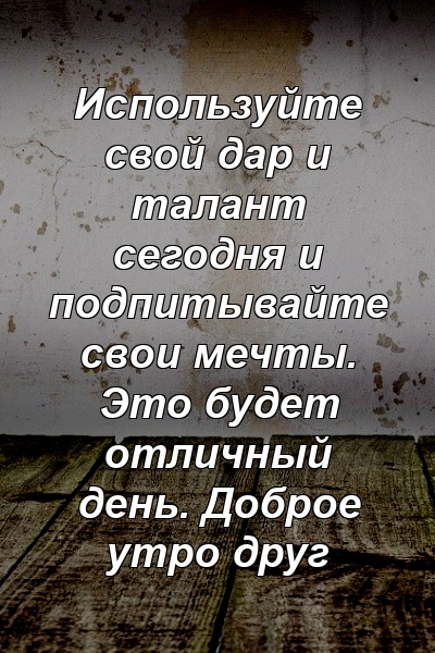 Используйте свой дар и талант сегодня и подпитывайте свои мечты. Это будет отличный день. Доброе утро друг