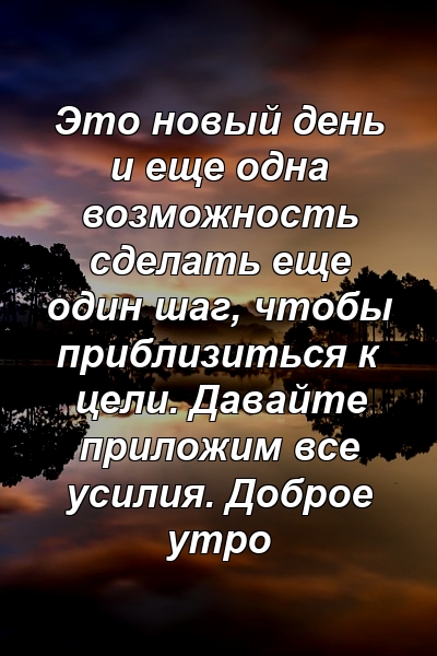 Это новый день и еще одна возможность сделать еще один шаг, чтобы приблизиться к цели. Давайте приложим все усилия. Доброе утро