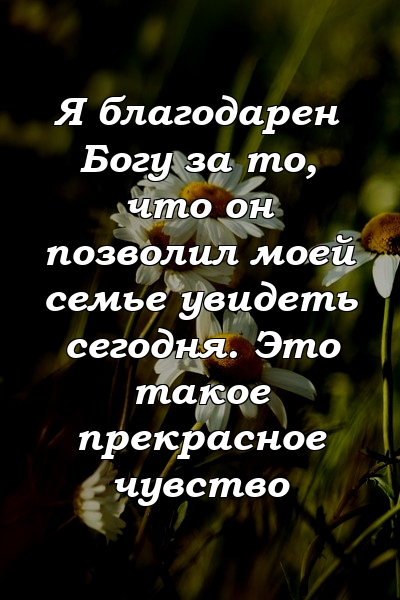 Я благодарен Богу за то, что он позволил моей семье увидеть сегодня. Это такое прекрасное чувство