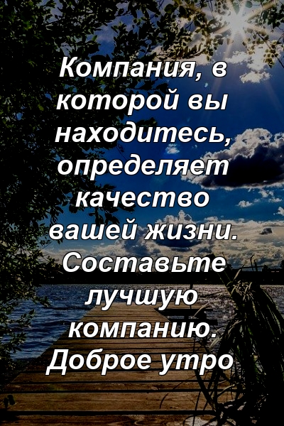 Компания, в которой вы находитесь, определяет качество вашей жизни. Составьте лучшую компанию. Доброе утро