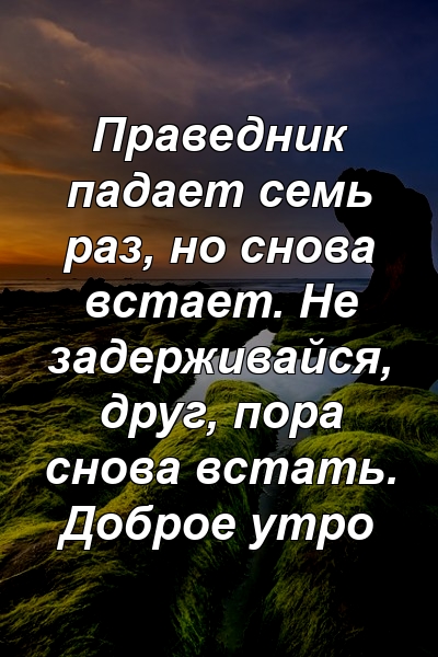 Праведник падает семь раз, но снова встает. Не задерживайся, друг, пора снова встать. Доброе утро