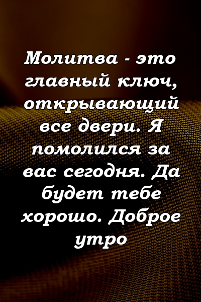 Молитва - это главный ключ, открывающий все двери. Я помолился за вас сегодня. Да будет тебе хорошо. Доброе утро