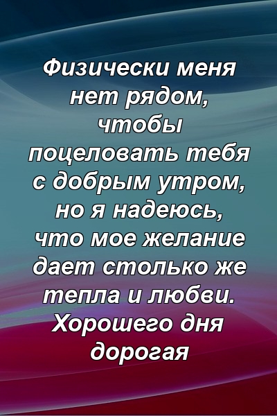 Физически меня нет рядом, чтобы поцеловать тебя с добрым утром, но я надеюсь, что мое желание дает столько же тепла и любви. Хорошего дня дорогая