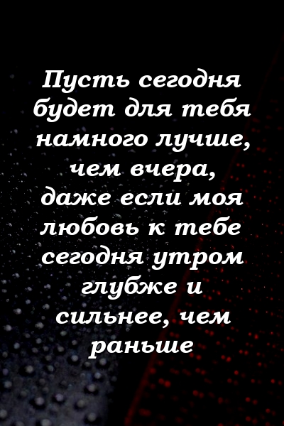 Пусть сегодня будет для тебя намного лучше, чем вчера, даже если моя любовь к тебе сегодня утром глубже и сильнее, чем раньше