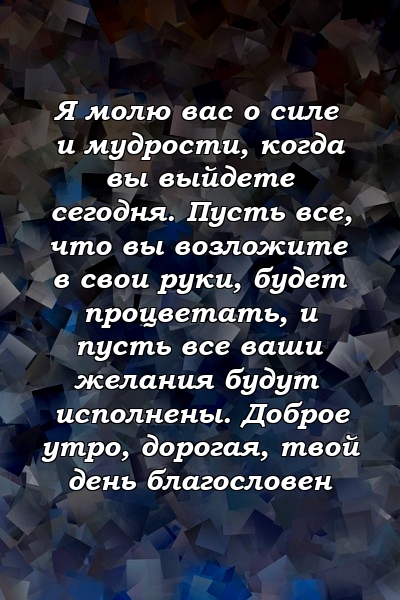 Я молю вас о силе и мудрости, когда вы выйдете сегодня. Пусть все, что вы возложите в свои руки, будет процветать, и пусть все ваши желания будут исполнены. Доброе утро, дорогая, твой день благословен