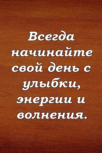 Всегда начинайте свой день с улыбки, энергии и волнения.