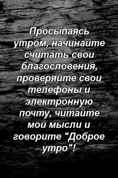 Просыпаясь утром, начинайте считать свои благословения, проверяйте свои телефоны и электронную почту, читайте мои мысли и говорите "Доброе утро"!